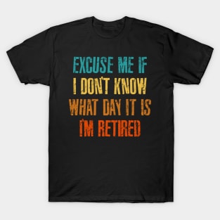 Excuse me if i don't know what day it is i'm retired T-Shirt